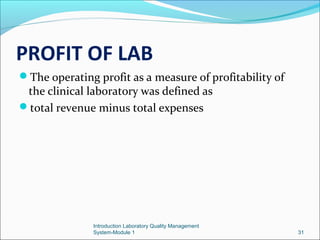 PROFIT OF LAB
The operating profit as a measure of profitability of

the clinical laboratory was defined as
total revenue minus total expenses

Introduction Laboratory Quality Management
System-Module 1

31

 