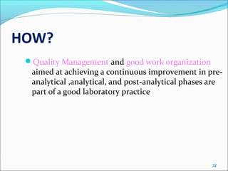 HOW?
Quality Management and good work organization

aimed at achieving a continuous improvement in preanalytical ,analytical, and post-analytical phases are
part of a good laboratory practice

32

 