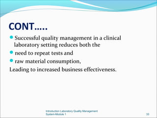 CONT…..
Successful quality management in a clinical

laboratory setting reduces both the
need to repeat tests and
raw material consumption,
Leading to increased business effectiveness.

Introduction Laboratory Quality Management
System-Module 1

33

 