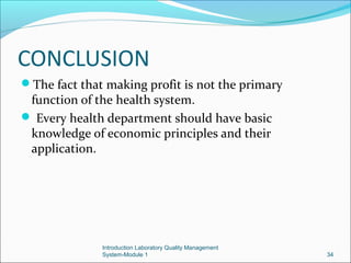 CONCLUSION
The fact that making profit is not the primary

function of the health system.
 Every health department should have basic
knowledge of economic principles and their
application.

Introduction Laboratory Quality Management
System-Module 1

34

 