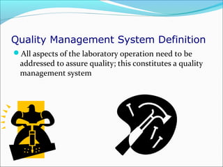 Quality Management System Definition
All aspects of the laboratory operation need to be

addressed to assure quality; this constitutes a quality
management system

 