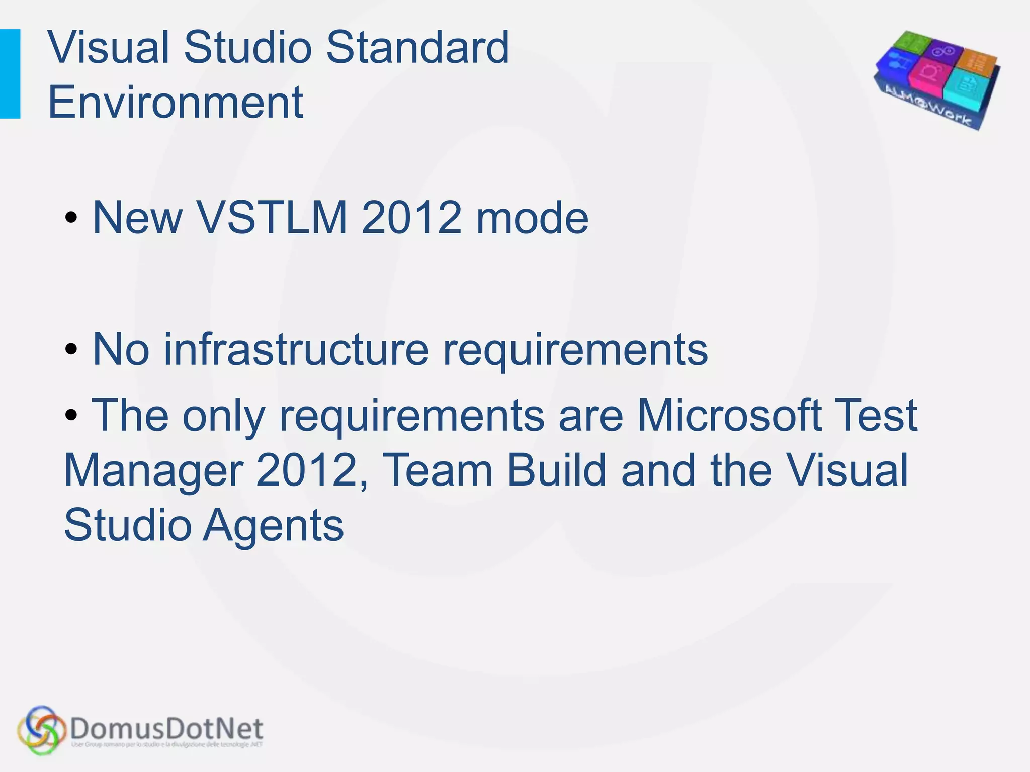 Visual Studio Standard
Environment

• New VSTLM 2012 mode

• No infrastructure requirements
• The only requirements are Microsoft Test
Manager 2012, Team Build and the Visual
Studio Agents
 