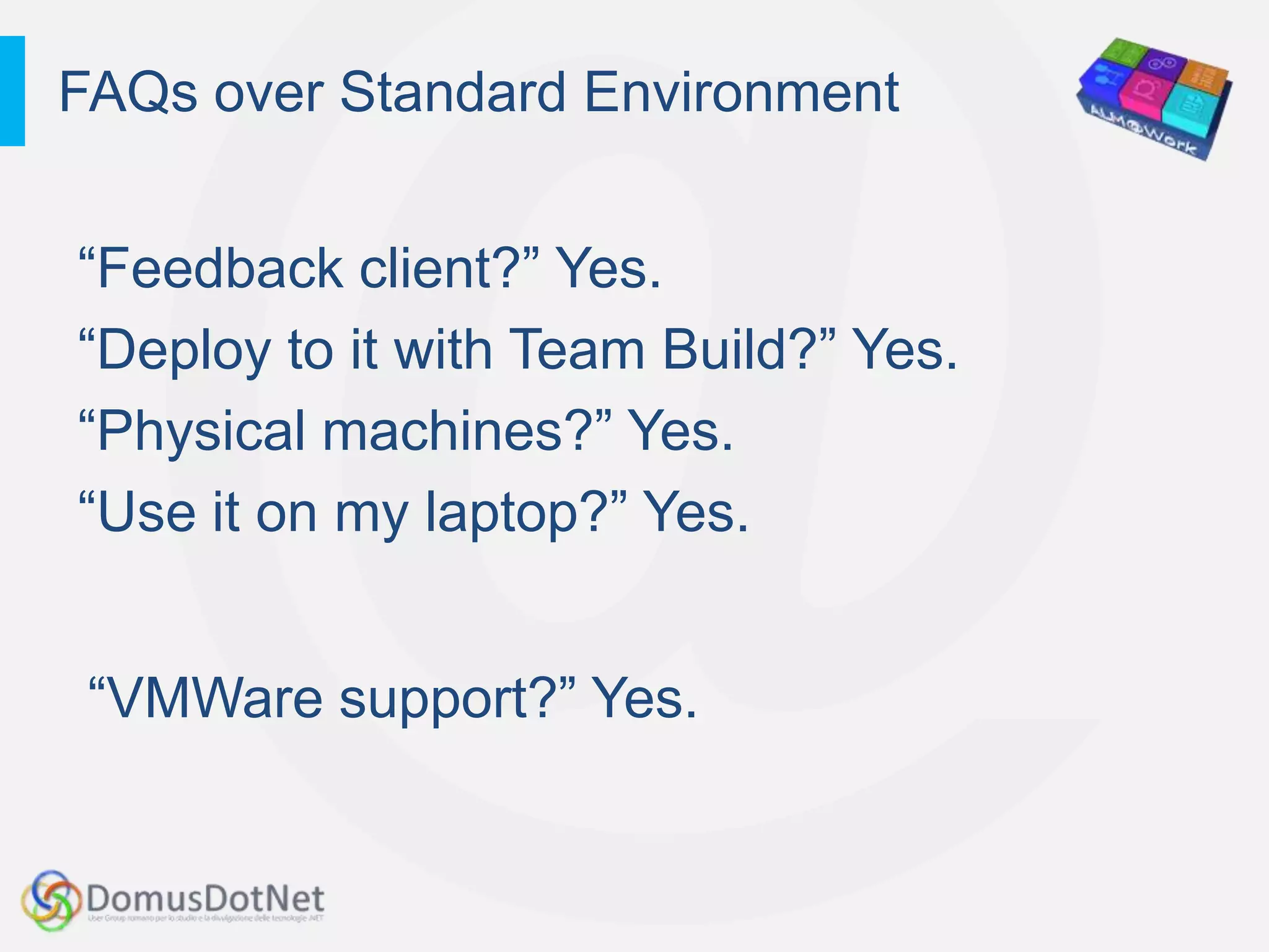 FAQs over Standard Environment


“Feedback client?” Yes.
“Deploy to it with Team Build?” Yes.
“Physical machines?” Yes.
“Use it on my laptop?” Yes.


 “VMWare support?” Yes.
 