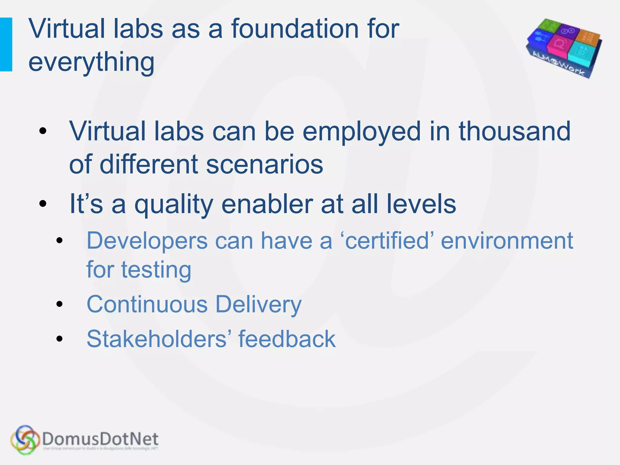 Virtual labs as a foundation for
everything

• Virtual labs can be employed in thousand
  of different scenarios
• It‟s a quality enabler at all levels
  • Developers can have a „certified‟ environment
    for testing
  • Continuous Delivery
  • Stakeholders‟ feedback
 