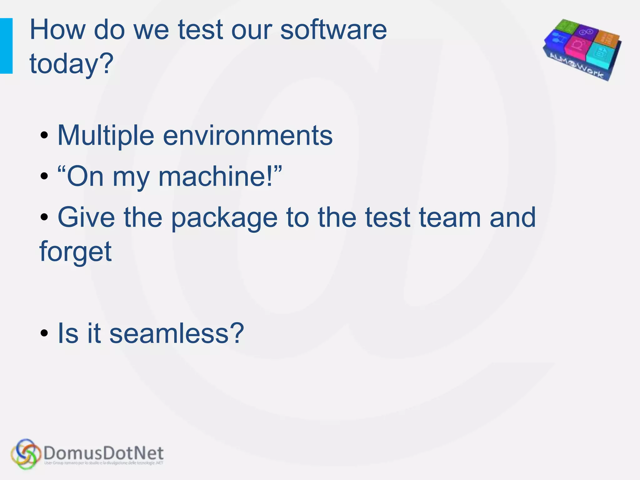 How do we test our software
today?

• Multiple environments
• “On my machine!”
• Give the package to the test team and
forget

• Is it seamless?
 