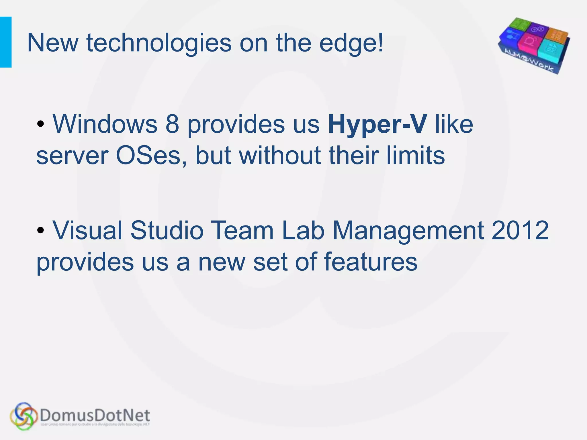 New technologies on the edge!


• Windows 8 provides us Hyper-V like
server OSes, but without their limits

• Visual Studio Team Lab Management 2012
provides us a new set of features
 