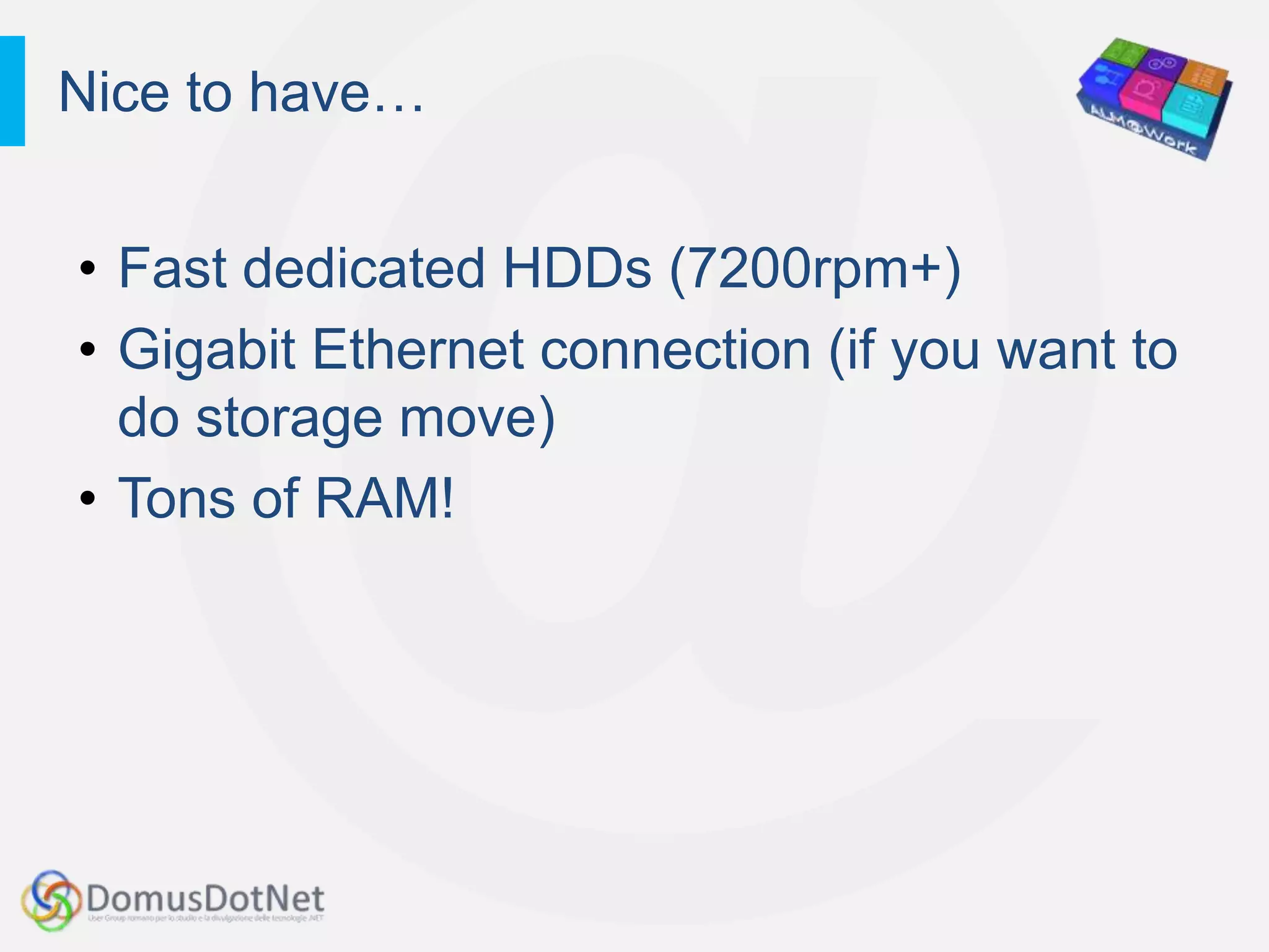 Nice to have…


• Fast dedicated HDDs (7200rpm+)
• Gigabit Ethernet connection (if you want to
  do storage move)
• Tons of RAM!
 