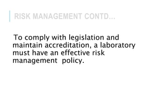 RISK MANAGEMENT CONTD…
To comply with legislation and
maintain accreditation, a laboratory
must have an effective risk
management policy.
 