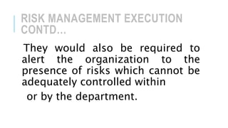 RISK MANAGEMENT EXECUTION
CONTD…
They would also be required to
alert the organization to the
presence of risks which cannot be
adequately controlled within
or by the department.
 