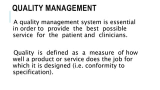 QUALITY MANAGEMENT
A quality management system is essential
in order to provide the best possible
service for the patient and clinicians.
Quality is defined as a measure of how
well a product or service does the job for
which it is designed (i.e. conformity to
specification).
 