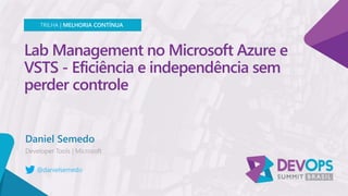 Lab Management no Microsoft Azure e
VSTS - Eficiência e independência sem
perder controle
Daniel Semedo
TRILHA | MELHORIA CONTÍNUA
@danielsemedo
 