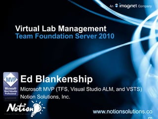 Virtual Lab Management Team Foundation Server 2010 Ed Blankenship Microsoft MVP (TFS, Visual Studio ALM, and VSTS) Notion Solutions, Inc. www.notionsolutions.com 