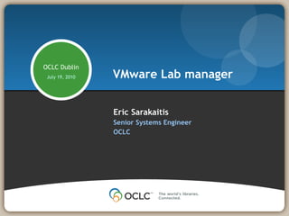 Eric Sarakaitis Senior Systems Engineer OCLC VMware Lab manager OCLC Dublin July 19, 2010 