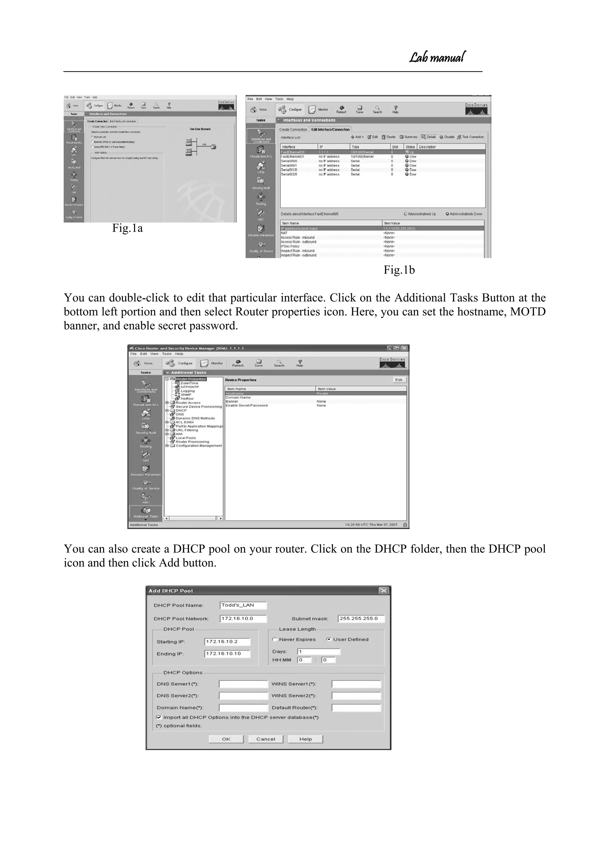 Lab manual
Fig.1a
Fig.1b
You can double-click to edit that particular interface. Click on the Additional Tasks Button at the
bottom left portion and then select Router properties icon. Here, you can set the hostname, MOTD
banner, and enable secret password.
You can also create a DHCP pool on your router. Click on the DHCP folder, then the DHCP pool
icon and then click Add button.
 