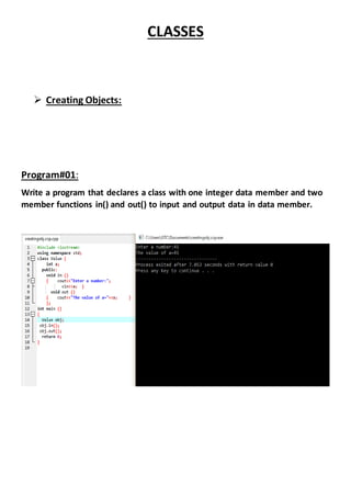 CLASSES
 Creating Objects:
Program#01:
Write a program that declares a class with one integer data member and two
member functions in() and out() to input and output data in data member.
 