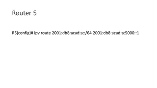 Router 5
R5(config)# ipv route 2001:db8:acad:a::/64 2001:db8:acad:a:5000::1
 