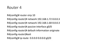 Router 4
R4(config)# router eirp 10
R4(config-router)# network 192.168.1.72 0.0.0.3
R4(config-router)# network 192.168.1.68 0.0.0.3
R4(config-router)# passive-interface g0/0
R4(config-router)# default-information originate
R4(config-router)#exit
R4(config)# ip route 0.0.0.0 0.0.0.0 g0/0
 
