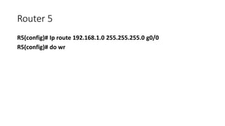 Router 5
R5(config)# Ip route 192.168.1.0 255.255.255.0 g0/0
R5(config)# do wr
 