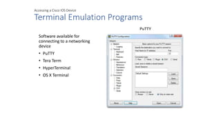 Accessing a Cisco IOS Device
Terminal Emulation Programs
Software available for
connecting to a networking
device
• PuTTY
• Tera Term
• HyperTerminal
• OS X Terminal
 