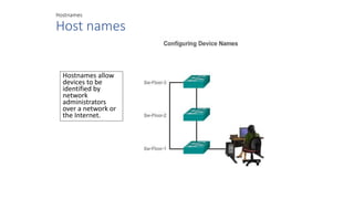 Hostnames
Host names
Hostnames allow
devices to be
identified by
network
administrators
over a network or
the Internet.
 