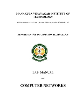 MANAKULA VINAYAGAR INSTITUTE OF
TECHNOLOGY
KALITHEERTHALKUPPAM , MADAGADIPET , PUDUCHERRY-605 107
DEPARTMENT OF INFORMATON TECHNOLOGY
LAB MANUAL
FOR
COMPUTER NETWORKS
 
