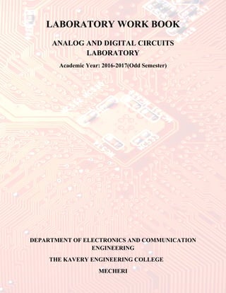 LABORATORY WORK BOOK
ANALOG AND DIGITAL CIRCUITS
LABORATORY
Academic Year: 2016-2017(Odd Semester)
DEPARTMENT OF ELECTRONICS AND COMMUNICATION
ENGINEERING
THE KAVERY ENGINEERING COLLEGE
MECHERI
 