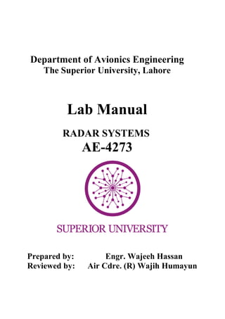 Department of Avionics Engineering
The Superior University, Lahore
Lab Manual
RADAR SYSTEMS
AE-4273
Prepared by: Engr. Wajeeh Hassan
Reviewed by: Air Cdre. (R) Wajih Humayun
 