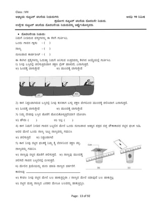 Page: 13 of 92
Class : VIII
CzsÁåAiÀÄ: £ÀÆål£ï ZÀ®£ÉAiÀÄ ¤AiÀÄªÀÄUÀ¼ÀÄ CªÀ¢ü: 90 ¤«ÄµÀ
¥ÀæAiÉÆÃUÀ: £ÀÆål£ï ZÀ®£ÉAiÀÄ ªÉÆzÀ®£ÉÃ ¤AiÀÄªÀÄ.
GzÉÝÃ±À: £ÀÆål£ï ZÀ®£ÉAiÀÄ ªÉÆzÀ®£ÉÃAiÀÄ ¤AiÀÄªÀÄªÀÀ£ÀÄß CxÉÊð¹PÉÆ¼ÀÄîªÀgÀÄ.
 ªÉÆzÀ®£ÉÃAiÀÄ ¤AiÀÄªÀÄ:
¤ªÀÄUÉ ¤ÃrgÀÄªÀ ªÀ¸ÀÄÛUÀ¼À£ÀÄß F PÉ¼ÀUÉ UÀÄwð¹j.
MAzÀÄ UÁf£À UÁè¸ÀÄ
£Átå
£ÀÄtÄ¥ÁzÀ PÁqÀð²Ãmï
F PÉ¼ÀV£À ¥Àæ±ÉßUÀ¼À£ÀÄß NzÀÄvÁÛ ¤ªÀÄUÉ C¤¸ÀÄªÀ GvÀÛgÀªÀ£ÀÄß PÉ¼ÀV£À DAiÉÄÌAiÀÄ°è UÀÄwð¹j.
1) ¤ÃªÀÅ §¹ì£À°è ZÀ°¸ÀÄwÛgÀÄªÁUÀ vÀPÀët ¨ÉæÃPï ºÁQzÀgÉ, K£ÁUÀÄvÀÛzÉ.
C) »AzÀPÉÌ ¨ÁUÀÄvÉÛÃªÉ D) ªÀÄÄAzÀPÉÌ ¨ÁUÀÄvÉÛÃªÉ
2) FUÀ ¤±ÀÑ®ªÁVgÀÄªÀ §¹ì£À°è ¤ÃªÀÅ PÀÄ½vÁUÀ §¸ÀÄì vÀPÀët ªÉÃUÀ¢AzÀ ªÀÄÄAzÀPÉÌ ZÀ°¹zÁUÀ K£ÁUÀÄvÀÛzÉ.
C) »AzÀPÉÌ ¨ÁUÀÄvÉÛÃªÉ D) ªÀÄÄAzÀPÉÌ ¨ÁUÀÄvÉÛÃªÉ
3) ¤ªÀÄä zÉÃºÀªÀÅ §¹ì£À eÉÆvÉUÉ ºÉÆA¢PÉÆ¼ÀÄîwÛzÉAiÀiÁ? AiÉÆÃa¹
C) ºËzÀÄ ( ) D) E®è ( )
4) FUÀ ¤ªÀÄUÉ ¤ÃrzÀ UÁf£À §lÖ°£À ªÉÄÃ¯É MAzÀÄ £ÀÄtÄ¥ÁzÀ DºÁé£À ¥ÀvÀæzÀ zÀ¥Àà ZËPÁPÁgÀzÀ gÀnÖ£À ¥sÀ®PÀ Er,
CzÀgÀ ªÉÄÃ¯É MAzÀÄ £Átå ElÄÖ £ÁtåªÀ£ÀÄß UÀªÀÄ¤¹
C) ZÀ°¸ÀÄwÛzÉ D) ¤±ÀÑ®ªÁVzÉ
5) FUÀ ¤ÃªÀÅ gÀnÖ£À ¥sÀ®PÀPÉÌ ¤ªÀÄä PÉÊ ¨ÉgÀ½¤AzÀ vÀPÀët vÀ½î,
£ÁtåªÀ£ÀÄß UÀªÀÄ¤¹
C) £ÁtåªÀÅ gÀnÖ£À eÉÆvÉUÉ ZÀ°¸ÀÄvÀÛzÉ. D) £ÁtåªÀÅ ªÀÄÄAzÀPÉÌ
ZÀ°¸ÀzÉ UÁf£À §lÖ°£À°è ©Ã¼ÀÄvÀÛzÉ.
6) ªÉÄÃ°£À QæAiÉÄAiÀÄ£ÀÄß ¥ÀÄ£ÀB ªÀiÁr £ÁtåzÀ ªÀvÀð£ÉUÉ
PÁgÀtªÀÅ ____________________________________.
C) PÉÃªÀ® ¤ÃªÀÅ gÀnÖ£À ªÉÄÃ¯É §® ºÁPÀÄwÛ¢ÝgÁ / £ÁtåzÀ ªÉÄÃ¯É AiÀiÁªÀÅzÉ §® ºÁPÀÄwÛ®è
D) gÀnÖ£À ªÀÄvÀÄÛ £ÁtåzÀ JgÀqÀgÀ ªÉÄÃ®Æ §®ªÀ£ÀÄß ºÁPÀÄwÛ¢Ýj.
: ( )
: ( )
: ( )
 