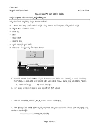 Page: 15 of 92
Class : VIII
CzsÁåAiÀÄ: ZÀ®£É ¤AiÀÄªÀÄUÀ¼ÀÄ CªÀ¢ü: 90 ¤«ÄµÀ
¥ÀæAiÉÆÃUÀ: £ÀÆål£ï£À ZÀ®£É JgÀqÀ£ÉÃ ¤AiÀÄªÀÄ.
GzÉÝÃ±À: £ÀÆål£À£À 2£ÉÃ ¤AiÀÄªÀÄªÀ£ÀÄß CxÉÊð¹PÉÆ¼ÀÄîªÀÅzÀÄ
¤ªÀÄä ªÀÄÄA¢gÀÄªÀ ªÀ¸ÀÄÛUÀ¼À£ÀÄß «ÃQë¹, F PÉ¼ÀUÉ UÀÄwð¹j
 5 Q¯ÉÆÃ C¼ÀvÉ PÀ®Äè (PÀrªÉÄ gÁ²AiÀÄ ªÀ¸ÀÄÛ) ªÀÄvÀÄÛ 10Q¯ÉÆÃ C¼ÀvÉ PÀ®ÄèUÀ¼ÀÄ( ºÉZÀÄÑ gÁ²AiÀÄ ªÀ¸ÀÄÛ)
 aPÀÌ DnPÉAiÀÄ ªÉÆÃmÁgÀÄ ªÁºÀ£À
 C¼ÀvÉ ¥ÀnÖ
 zÁgÀ
 nPÉÆìÃ mÉÃ¥ï
 ªÀiÁPÀðgÀ ¥É£ÀÄß
 ¹àçAUï ¨Áå®£ïì( ¹àçAUï vÀPÀÌr)
 £ÀÆtÄ¥ÁzÀ ªÉÄÃ¯ÉäöÊAiÀÄ£ÀÄß ºÉÆA¢gÀÄªÀ mÉÃ§¯ï
1. ªÉÆzÀ°UÉ mÉÃ§¯ï ªÉÄÃ¯É ªÀiÁPÀðgï ¥É¤ßAzÀ C ©AzÀÄ«¤AzÀ 50¸ÉA. «ÄÃ. zÀÆgÀzÀ°è § JAzÀÄ ©AzÀÄªÀ£ÀÄß
UÀÄwð¹PÉÆ½î. C ©AzÀÄ«£À°è DnPÉ ªÁºÀ£À ¤°è¹ CzÀgÀ ªÉÄÃ¯É 5Q,¯ÉÆÃ PÀ®è£ÀÄß ElÄÖ ,ªÁºÀ£ÀªÀ£ÀÄß UÀªÀÄ¤¹.
C) ªÁºÀ£À ZÀ°¸ÀÄwÛ®è D) ªÁºÀ£À ZÀ°¸ÀÄvÀÛzÉ.
2. FUÀ ªÁºÀ£À ZÀ°¸ÀÄªÀAvÉ ªÀiÁqÀ®Ä K£ÀÄ ªÀiÁqÀ¨ÉÃPÀÄ? PÉ¼ÀUÉ §gÉ¬Äj
3. ªÁºÀ£ÀzÀ ªÀÄÄA¨sÁUÀPÉÌ zÁgÀªÀ£ÀÄß PÀnÖ PÉÊ ¬ÄAzÀ J¼É¬Äj. K£ÁUÀÄvÀÛzÉ?
4. FUÀ PÉÊAiÀÄ°è »rzÀ zÁgÀPÉÌ ¹àçAUï ¨Áå¯É£ïì PÀnÖ CzÀgÀ E£ÉÆßAzÀÄ vÀÄ¢¬ÄAzÀ J¼É¬Äj ¹àçAUï ¨Áå¯É£Àì£À°è JµÀÄÖ
vÀÆPÀ(§®) vÉÆÃj¸ÀÄwÛzÉ.
--------------Q¯ÉÆÃUÁæªÀiï(£ÀÆål£ï)
 