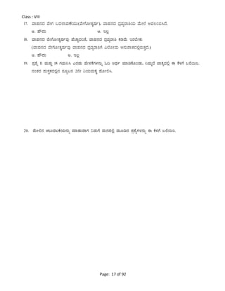 Page: 17 of 92
Class : VIII
17. ªÁºÀ£ÀzÀ ªÉÃUÀ §zÀ¯ÁªÀuÉAiÀÄÄ(ªÉÃUÉÆÃvÀÌµÀð), ªÁºÀ£ÀzÀ zÀæªÀågÁ²AiÀÄ ªÉÄÃ¯É CªÀ®A©¹zÉ.
C. ºËzÀÄ D. E®è
18. ªÁºÀ£ÀzÀ ªÉÃUÉÆÃvÀÌµÀðªÀÅ ºÉZÁÑzÀAvÉ, ªÁºÀ£ÀzÀ zÀæªÀågÁ² PÀrªÉÄ EgÀ¨ÉÃPÀÄ
(ªÁºÀ£ÀzÀ ªÉÃUÉÆÃvÀÌµÀðªÀÅ ªÁºÀ£ÀzÀ zÀæªÀågÁ²UÉ «¯ÉÆÃªÀÄ C£ÀÄ¥ÁvÀzÀ°ègÀÄvÀÛzÉ.)
C. ºËzÀÄ D. E®è
19. ¥Àæ±Éß 11 ªÀÄvÀÄÛ 18 UÀªÀÄ¤¹ JgÀqÀÄ ºÉÃ½PÉUÀ¼À£ÀÄß N¢ CxÀð ªÀiÁrPÉÆAqÀÄ, ¤ªÀÄäzÉ ªÁPÀåzÀ°è F PÉ¼ÀUÉ §gÉ¬Äj.
£ÀAvÀgÀ ¥ÀÄ¸ÀÛPÀzÀ°è£À £ÀÆål£À 2£ÉÃ ¤AiÀÄªÀÄPÉÌ ºÉÆÃ°¹.
20. ªÉÄÃ°£À ZÀlÄªÀnPÉAiÀÄ£ÀÄß ªÀiÁqÀÄªÁUÀ ¤ªÀÄUÉ ªÀÄ£ÀzÀ°è ªÀÄÆrzÀ ¥Àæ±ÉßUÀ¼À£ÀÄß F PÉ¼ÀUÉ §gÉ¬Äj.
 