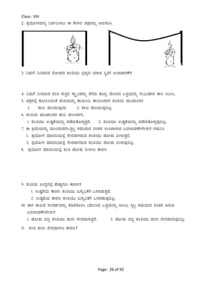 Page: 26 of 92
Class : VIII
2. ¥ÀæAiÉÆÃUÀªÀ£ÀÄß ¤ªÀð»¸À®Ä F PÉ¼ÀV£À avÀæªÀ£ÀÄß C£ÀÄ¸Àj¹.
3. ¤ªÀÄUÉ ¤ÃrgÀÄªÀ ¯ÉÆÃºÀzÀ vÀAwAiÀÄÄ zÀæªÀåzÀ AiÀiÁªÀ ¹ÜwUÉ GzÁºÀgÀuÉ?
4. ¤ªÀÄUÉ ¤ÃrgÀÄªÀ vÀAw ¸ÀÄwÛzÀ ¸ÁÖöåAqÀ£ÀÄß vÉUÉzÀÄ PÉÆ½î, ªÉÄÃtzÀ §wÛAiÀÄ£ÀÄß 5¤«ÄµÀUÀ¼À PÁ® Gj¹,
5. avÀæzÀ°è vÉÆÃj¹zÀAvÉ vÀAwAiÀÄ£ÀÄß PÁ¬Ä¹j. PÁ¬Ä¹zÁUÀ vÀAwAiÀÄ ªÀÄÄSÁAvÀgÀ
1. ±ÁR ºÀjAiÀÄÄªÀÅzÀÄ. 2. ±ÁR ºÀjAiÀÄÄªÀÅ¢®è.
6. vÀAwAiÀÄ ªÀÄÄSÁAvÀgÀ ±ÁR ºÀj¹zÁUÀ,
1. vÀAwAiÀÄÄ GµÀÚvÉAiÀÄ£ÀÄß ¥ÀqÉzÀÄPÉÆ¼ÀÄîvÀÛzÉ. 2. vÀAwAiÀÄÄ GµÀÚvÉAiÀÄ£ÀÄß ¥ÀqÉzÀÄPÉÆ¼ÀÄîªÀÅ¢®è.
7. F QæAiÉÄAiÀÄ£ÀÄß ªÀÄÄAzÀÄªÀgÉ¹,¸Àé®à ¸ÀªÀÄAiÀÄzÀ £ÀAvÀgÀ GAmÁUÀÄªÀ §zÀ¯ÁªÀuÉUÀ¼ÉÃ£ÀÄ? UÀªÀÄ¤¹
1. ¥ÀæAiÉÆÃUÀ ªÀiÁzÀjAiÀÄ°è £ÉÃgÀªÁVgÀÄªÀ vÀAwAiÀÄÄ eÉÆÃvÀÄ ©Ã¼ÀÄvÀÛzÉ.
2. ¥ÀæAiÉÆÃUÀ ªÀiÁzÀjAiÀÄ°è £ÉÃgÀªÁVgÀÄªÀ vÀAwAiÀÄÄ eÉÆÃvÀÄ ©Ã¼ÀÄªÀÅ¢®è.
8. ¥ÀæAiÉÆÃUÀ ªÀiÁzÀjAiÀÄ°è vÀAw eÉÆÃvÀÄ ©Ã¼À®Ä PÁgÀt
9. vÀAwAiÀÄ GzÀÝzÀ°è ºÉZÁÑUÀ®Ä PÁgÀt?
1. GµÀÚvÉAiÀÄ PÁgÀt vÀAwAiÀÄÄ »UÀÄÎ«PÉUÉ M¼À¥ÀqÀÄvÀÛªÉ.
2. GµÀÚvÉAiÀÄ PÁgÀt vÀAwAiÀÄÄ »UÀÄÎ«PÉUÉ M¼À¥ÀqÀÄªÀÅ¢®è.
10. FUÀ ±ÁRzÀ ¸ÀA¥ÀPÀðªÀ£ÀÄß PÀrvÀUÉÆ½¹ (ªÉÄÃtzÀ §wÛAiÀÄ£ÀÄß Dj¹), ¸Àé®à ¸ÀªÀÄAiÀÄzÀ £ÀAvÀgÀ DUÀÄªÀ
§zÀ¯ÁªÀuÉUÀ¼ÉÃ£ÀÄ?
1. eÉÆÃvÀÄ ©zÀÝ vÀAwAiÀÄÄ ¥ÀÄ£ÀB £ÉÃgÀªÁUÀÄvÀÛzÉ. 2. eÉÆÃvÀÄ ©zÀÝ vÀAwAiÀÄÄ ¥ÀÄ£ÀB £ÉÃgÀªÁUÀÄªÀÅ¢®è.
11. vÀAw ¥ÀÄ£ÀB £ÉÃgÀªÁUÀ®Ä PÁgÀt?
 