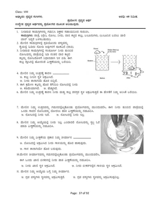 Page: 37 of 92
Class : VIII
CzsÁåAiÀÄ: zÀæªÀåzÀ UÀÄtUÀ¼ÀÄ. CªÀ¢ü: 60 ¤«ÄµÀ.
¥ÀæAiÉÆÃUÀ: zÀæªÀåzÀ CxÀð
GzÉÞÃ±À: zÀæªÀåzÀ CxÀðªÀ£ÀÄß ¥ÀæAiÉÆÃUÀzÀ ªÀÄÆ®PÀ CjAiÀÄÄªÀÅzÀÄ.
1. ¤ÃrgÀÄªÀ ¸ÁªÀÄVæUÀ¼À£ÀÄß UÀªÀÄ¤¹ ²PÀëPÀgÀ ¸ÀºÁAiÀÄ¢AzÀ UÀÄgÀÄw¹.
¸ÁªÀÄVæUÀ¼ÀÄ: ¥ÁvÉæ, (mÉæÃ), ¯ÉÆÃl, ¤ÃgÀÄ, zÁgÀ PÀnÖzÀ PÀ®Äè, §®Æ£ÀÄUÀ¼ÀÄ, (§®Æ¤£À §zÀ®Ä ªÁ°
¨Á¯ï EzÀÝgÉ §¼À¸À§ºÀÄzÀÄ).
2. ªÉÄÃ°£À ¸ÁªÀÄVæUÀ¼À°è ¥ÀæwAiÉÆAzÀÄ ªÀ¸ÀÄÛªÀ£ÀÄß
PÉÊAiÀÄ°è »rzÀÄ £ÉÆÃr CªÀÅUÀ½UÉ vÀÆPÀ«zÉ (gÁ²).
3. ¤ÃrgÀÄªÀ ¸ÁªÀÄVæUÀ¼À°è ¸ÀA¥ÀÆtð ¤ÃgÀÄ vÀÄA©zÀ
¯ÉÆÃlªÀ£ÀÄß ¥ÁvÉæAiÀÄ°è Er £ÀAvÀgÀ zÁgÀ PÀnÖzÀ
PÀ®è£ÀÄß ¯ÉÆÃlzÉÆ¼ÀUÉ ¤zsÁ£ÀªÁV E½ ©r. FUÀ
PÀ®Äè UÁè¹£À°è ºÉÆÃzÀAvÉ «ÃPÀëuÉAiÀÄ£ÀÄß §gÉ¬Äj.
4. ªÉÄÃ°£À ¤ªÀÄä GvÀÛgÀPÉÌ PÁgÀt ___________
C. PÀ®Äè ¤Ãj£À ¸ÀÜ¼ÀÀ DPÀæ«Ä¹zÉ.
D. ¤ÃgÀÄ vÁ£ÁVAiÉÄ ºÉÆgÀ ©¢ÝzÉ.
5. FUÀ PÀæªÉÄÃt PÀ®è£ÀÄß ºÉÆgÀ vÉUÉ¬Äj ¯ÉÆÃlzÀ°è ¤ÃgÀÄ
C. PÀrªÉÄAiÀiÁVzÉ. D. ºÉZÁÑVzÉ.
6. ªÉÄÃ°£À ¤ªÀÄä GvÀÛgÀPÉÌ PÁgÀt ¤ÃgÀÄ ªÀÄvÀÄÛ PÀ®Äè ¥ÀgÀ¸ÀàgÀ ¸ÀÜ¼À DPÀæ«Ä¸ÀÄvÀÛªÉ F ºÉÃ½PÉUÉ ¤ªÀÄä C¤¹PÉ §gÉ¬Äj.
7. ªÉÄÃ°£À ¤ªÀÄä GvÀÛgÀªÀ£ÀÄß UÀªÀÄ£ÀzÀ°èlÄÖPÉÆAqÀÄ ¥ÀæAiÉÆÃUÀªÀ£ÀÄß ªÀÄÄAzÀÄªÀgÉ¹, FUÀ ¤ÃgÀÄ vÀÄA©zÀ ¥ÁvÉæAiÀÄ°è
MAzÀÄ UÁf£À ¯ÉÆÃlªÀ£ÀÄß ¨ÉÆÃgÀ®Ä ºÁQ «ÃPÀëuÉAiÀÄ£ÀÄß £ÀªÀÄÆ¢¹.
C. ¯ÉÆÃlzÀ°è ¤ÃgÀÄ EzÉ. D. ¯ÉÆÃlzÀ°è ¤ÃgÀÄ E®è.
8. ªÉÄÃ°£À ¤ªÀÄä DAiÉÄÌAiÀÄ°è ¤ÃgÀÄ E®è JAzÁzÀgÉ ¯ÉÆÃlªÀ£ÀÄß ¸Àé®à NgÉ
ªÀiÁr «ÃPÀëuÉAiÀÄ£ÀÄß £ÀªÀÄÆ¢¹.
9. ªÉÄÃ°£À ¤ªÀÄä «ÃPÀëuÉAiÀÄ ¥ÀæPÁgÀ ¤ªÀÄä wÃªÀiÁð£À ____________
C. ¯ÉÆÃlzÀ°è DPÀæ«Ä¹zÀ ¤ÃgÀÄ UÁ½AiÀÄ£ÀÄß ºÉÆgÀ ºÁPÀÄªÀÅzÀÄ.
D. UÁ½ vÁ£ÁVAiÉÄÃ ºÉÆgÀ §gÀÄªÀÅzÀÄ.
10.ªÉÄÃ°£À wÃªÀiÁð£ÀªÀ£ÀÄß UÀªÀÄ£ÀzÀ°èlÄÖPÉÆAqÀÄ ¥ÀæAiÉÆÃUÀªÀ£ÀÄß ªÀÄÄAzÀÄªÀgÉ¹,
FUÀ MAzÀÄ SÁ° ©ÃPÀgÀ£À°è ¤ÃgÀÄ ºÁQ «ÃPÀëuÉAiÀÄ£ÀÄß £ÀªÀÄÆ¢¹.
C. ¤ÃgÀÄ SÁ° ¸ÀÜ¼À DPÀæ«Ä¹zÉ. D. ¤ÃgÀÄ ©ÃPÀgï£À°è£À UÁ½AiÀÄ ¸ÀÜ¼À DPÀæ«Ä¹zÉ.
11. ªÉÄÃ°£À ¤ªÀÄä DAiÉÄÌAiÀÄ §UÉÎ ¤ªÀÄä wÃªÀiÁð£À.
C. zÀæªÀ ªÀ¸ÀÄÛUÀ¼ÀÄ ¸ÀÜ¼ÀªÀ£ÀÄß DPÀæ«Ä¸ÀÄvÀÛªÉ. D. zÀæªÀ ªÀ¸ÀÄÛUÀ¼ÀÄ ¸ÀÜ¼ÀªÀ£ÀÄß DPÀæ«Ä¸ÀÄªÀÅ¢®è.
 
