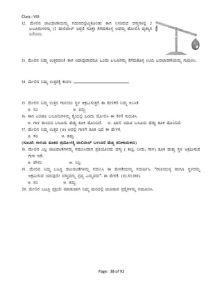 Page: 38 of 92
Class : VIII
12. ªÉÄÃ°£À ZÀlÄªÀnPÉAiÀÄ£ÀÄß UÀªÀÄ£ÀzÀ°èlÄÖPÉÆAqÀÄ FUÀ ¤ÃrgÀÄªÀ ªÀ¸ÀÄÛUÀ¼À°è 2
§®Æ£ÀÄUÀ¼À£ÀÄß (2 ªÁ°¨Á¯ï EzÀÝgÉ ¸ÀÆPÀÛ) vÉUÉzÀÄPÉÆ½î CªÀ£ÀÄß ºÉÆÃ°¹ ªÀåvÁå¸À
§gÉ¬Äj.
13. ªÉÄÃ°£À ¤ªÀÄä GvÀÛgÀzÀAvÉ FUÀ AiÀiÁªÀÅzÁzÀgÀÆ MAzÀÄ §®Æ£À£ÀÄß vÉUÉzÀÄPÉÆ½î H¢ §zÀ¯ÁªÀuÉAiÀÄ£ÀÄß UÀÄgÀÄw¹.
14. ªÉÄÃ°£À ¤ªÀÄä GvÀÛgÀPÉÌ PÁgÀt ___________________________
15. ªÉÄÃ°£À ¤ªÀÄä GvÀÛgÀ UÁ½AiÀÄÄ ¸ÀÜ¼À DPÀæ«Ä¸ÀÄvÀÛzÉ F ºÉÃ½PÉUÉ ¤ªÀÄä C¤¹PÉ
C. ¸Àj D. vÀ¥ÀÄà.
16. FUÀ JgÀqÀÆ §®Æ£ÀÄUÀ¼À£ÀÄß PÉÊAiÀÄ°è »rzÀÄ ºÉÆÃ°¹ F PÉ¼ÀUÉ UÀÄgÀÄw¹.
C. UÁ½ vÀÄA©zÀ §®Æ£ÀÄ ºÉZÀÄÑ vÀÆPÀ ºÉÆA¢zÉ. D. SÁ° EgÀÄªÀ §®Æ£ÀÄ ºÉZÀÄÑ vÀÆPÀ ºÉÆA¢zÉ.
17. ªÉÄÃ°£À ¤ªÀÄä GvÀÛgÀ (C) DzÀ°è UÁ½UÉ vÀÆPÀ EzÉ F ºÉÃ½PÉ.
C. ¸Àj D. vÀ¥ÀÄà.
(¸ÀÆZÀ£É: UÁ½AiÀÄ vÀÆPÀzÀ ¥ÀæAiÉÆÃUÀPÉÌ ªÁ°¨Á¯ï §¼À¹zÀgÉ ºÉZÀÄÑ ¥ÀjuÁªÀÄPÁj)
18. ªÉÄÃ°£À J®è ZÀlÄªÀnPÉUÀ¼À£ÀÄß UÀªÀÄ¤¹zÁUÀ ¥ÀæwAiÉÆAzÀÄ ªÀ¸ÀÄÛ ( PÀ®Äè, ¤ÃgÀÄ, UÁ½) vÀÆPÀ ªÀÄvÀÄÛ ¸ÀÜ¼À DPÀæ«Ä¸ÀÄªÀ
UÀÄt EzÉ.
C. ºËzÀÄ D. E®è.
19. ªÉÄÃ°£À ¤ªÀÄä MlÆÖ ZÀlÄªÀnPÉUÀ¼À£ÀÄß UÀªÀÄ¤¹ F ºÉÃ½PÉAiÀÄ£ÀÄß ¸ÀªÀÄyð¹. “gÁ²AiÀÄÄ¼Àî ºÁUÀÆ ¸ÀÜ¼ÀªÀ£ÀÄß
DPÀæ«Ä¸ÀÄªÀ AiÀiÁªÀÅzÉÃ ªÀ¸ÀÄÛªÀ£ÀÄß zÀæªÀå J£ÀÄßªÀgÀÄ”. F ºÉÃ½PÉ. (¥ÀÄ.¸ÀA.180).
C. ¸Àj D. vÀ¥ÀÄà.
20. ªÉÄÃ°£À MlÆÖ ¥ÀæQæAiÉÄ ªÀiÁqÀÄªÁUÀ ¤ªÀÄä ªÀÄ£ÀzÀ°è ªÀÄÆqÀÄªÀ ¥Àæ±ÉßUÀ¼À£ÀÄß £ÀªÀÄÆ¢¹.
 