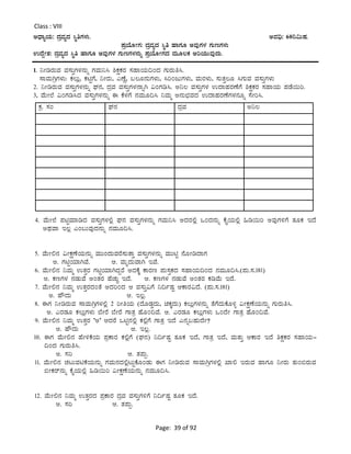Page: 39 of 92
Class : VIII
CzsÁåAiÀÄ: zÀæªÀåzÀ ¹ÜwUÀ¼ÀÄ. CªÀ¢ü: 60¤«ÄµÀ.
¥ÀæAiÉÆÃUÀ: zÀæªÀåzÀ ¹Üw ºÁUÀÆ CªÀÅUÀ¼À UÀÄtUÀ¼ÀÄ
GzÉÝÃ±À: zÀæªÀåzÀ ¹Üw ºÁUÀÆ CªÀÅUÀ¼À UÀÄtUÀ¼À£ÀÄß ¥ÀæAiÉÆÃUÀzÀ ªÀÄÆ®PÀ CjAiÀÄÄªÀÅzÀÄ.
1. ¤ÃrgÀÄªÀ ªÀ¸ÀÄÛUÀ¼À£ÀÄß UÀªÀÄ¤¹ ²PÀëPÀgÀ ¸ÀºÁAiÀÄ¢AzÀ UÀÄgÀÄw¹.
¸ÁªÀÄVæUÀ¼ÀÄ: PÀ®Äè, PÀnÖUÉ, ¤ÃgÀÄ, JuÉÚ, §®Æ£ÀÄUÀ¼ÀÄ, ¹jAdÄUÀ¼ÀÄ, ªÀÄgÀ¼ÀÄ, ¸ÀÄvÀÛ®Æ ¹UÀÄªÀ ªÀ¸ÀÄÛUÀ¼ÀÄ
2. ¤ÃrgÀÄªÀ ªÀ¸ÀÄÛUÀ¼À£ÀÄß WÀ£À, zÀæªÀ ªÀ¸ÀÄÛUÀ¼À£ÁßV «AUÀr¹. C¤® ªÀ¸ÀÄÛUÀ¼À GzÁºÀgÀuÉUÉ ²PÀëPÀgÀ ¸ÀºÁAiÀÄ ¥ÀqÉ¬Äj.
3, ªÉÄÃ¯É «AUÀr¹zÀ ªÀ¸ÀÄÛUÀ¼À£ÀÄß F PÉ¼ÀUÉ £ÀªÀÄÆ¢¹ ¤ªÀÄä C£ÀÄ¨sÀªÀzÀ GzÁºÀgÀuÉUÀ¼À£ÀÆß ¸ÉÃj¹.
4. ªÉÄÃ¯É ¥ÀnÖªÀiÁrzÀ ªÀ¸ÀÄÛUÀ¼À°è WÀ£À ªÀ¸ÀÄÛUÀ¼À£ÀÄß UÀªÀÄ¤¹ CzÀgÀ°è MAzÀ£ÀÄß PÉÊAiÀÄ°è »r¬Äj CªÀÅUÀ½UÉ vÀÆPÀ EzÉ
CxÀªÁ E®è JA§ÄªÀÅzÀ£ÀÄß £ÀªÀÄÆ¢¹.
5. ªÉÄÃ°£À «ÃPÀëuÉAiÀÄ£ÀÄß ªÀÄÄAzÀÄªÀgÉ¸ÀÄvÁÛ ªÀ¸ÀÄÛUÀ¼À£ÀÄß ªÀÄÄnÖ £ÉÆÃrzÁUÀ
C. UÀnÖAiÀiÁVªÉ. D. ªÀÄÈzÀÄªÁV EªÉ.
6. ªÉÄÃ°£À ¤ªÀÄä GvÀÛgÀ UÀnÖAiÀiÁVzÀÝgÉ CzÀPÉÌ PÁgÀt ¥ÀÄ¸ÀÛPÀzÀ ¸ÀºÁAiÀÄ¢AzÀ £ÀªÀÄÆ¢¹.(¥ÀÄ.¸À.181)
C. PÀtUÀ¼À £ÀqÀÄªÉ CAvÀgÀ ºÉZÀÄÑ EzÉ. D. PÀtUÀ¼À £ÀqÀÄªÉ CAvÀgÀ PÀrªÉÄ EzÉ.
7. ªÉÄÃ°£À ¤ªÀÄä GvÀÛgÀzÀAvÉ CzÀjAzÀ D ªÀ¸ÀÄÛ«UÉ ¤¢ðµÀÖ DPÁgÀ«zÉ. (¥ÀÄ.¸À.181)
C. ºËzÀÄ D. E®è.
8. FUÀ ¤ÃrgÀÄªÀ ¸ÁªÀÄVæUÀ¼À°è 2 jÃwAiÀÄ (zÉÆqÀØzÀÄ, aPÀÌzÀÄ) PÀ®ÄèUÀ¼À£ÀÄß vÉUÉzÀÄPÉÆ½î «ÃPÀëuÉAiÀÄ£ÀÄß UÀÄgÀÄw¹.
C. JgÀqÀÆ PÀ®ÄèUÀ¼ÀÄ ¨ÉÃgÉ ¨ÉÃgÉ UÁvÀæ ºÉÆA¢ªÉ. D. JgÀqÀÆ PÀ®ÄèUÀ¼ÀÄ MAzÉÃ UÁvÀæ ºÉÆA¢ªÉ.
9. ªÉÄÃ°£À ¤ªÀÄä GvÀÛgÀ ‘C’ DzÀgÉ MnÖ£À°è PÀ°èUÉ UÁvÀæ EzÉ J£Àß§ºÀÄzÉÃ?
C. ºËzÀÄ D. E®è.
10. FUÀ ªÉÄÃ°£À ºÉÃ½PÉAiÀÄ ¥ÀæPÁgÀ PÀ°èUÉ (WÀ£À) ¤¢ðµÀÖ vÀÆPÀ EzÉ, UÁvÀæ EzÉ, ªÀÄvÀÄÛ DPÁgÀ EzÉ ²PÀëPÀgÀ ¸ÀºÁAiÀÄ-
¢AzÀ UÀÄgÀÄw¹.
C. ¸Àj D. vÀ¥ÀÄà.
11. ªÉÄÃ°£À ZÀlÄªÀnPÉAiÀÄ£ÀÄß UÀªÀÄ£ÀzÀ°èlÄÖPÉÆAqÀÄ FUÀ ¤ÃrgÀÄªÀ ¸ÁªÀÄVæUÀ¼À°è SÁ° EgÀÄªÀ ºÁUÀÆ ¤ÃgÀÄ vÀÄA©gÀÄªÀ
©ÃPÀgï£ÀÄß PÉÊAiÀÄ°è »r¬Äj «ÃPÀëuÉAiÀÄ£ÀÄß £ÀªÀÄÆ¢¹.
12. ªÉÄÃ°£À ¤ªÀÄä GvÀÛgÀzÀ ¥ÀæPÁgÀ zÀæªÀ ªÀ¸ÀÄÛUÀ½UÉ ¤¢ðµÀÖ vÀÆPÀ EzÉ.
C. ¸Àj D. vÀ¥ÀÄà.
PÀæ. ¸ÀA WÀ£À zÀæªÀ C¤®
 