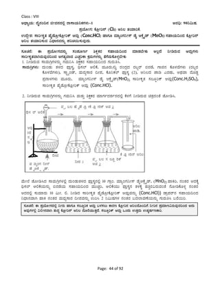 Page: 44 of 92
Class : VIII
CzsÁåAiÀÄ: zÉÊ£ÀA¢£À fÃªÀ£ÀzÀ°è gÁ¸ÁAiÀÄ¤PÀUÀ¼ÀÄ-1 CªÀ¢ü: 90¤«ÄµÀ.
¥ÀæAiÉÆÃUÀ: PÉÆèÃj£ï (Cl2) C¤® vÀAiÀiÁjPÉ.
GzÉÝÃ±À: ¸ÁjÃPÀÈvÀ ºÉÊqÉÆæÃPÉÆèÃjPï DªÀÄè (Conc.HCl) ºÁUÀÆ ªÀiÁåAUÀ¤Ã¸ï qÉÊ DPÉìöÊqï (MnO2) ¸ÀºÁAiÀÄ¢AzÀ PÉÆèÃj£ï
C¤® vÀAiÀiÁj¸ÀÄªÀ «zsÁ£ÀªÀ£ÀÄß ¥ÀjZÀ¬Ä¸ÀÄªÀÅzÀÄ.
¸ÀÆZÀ£É: F ¥ÀæAiÉÆÃUÀªÀ£ÀÄß ¸ÀA¥ÀÆtð ²PÀëPÀgÀ ¸ÀºÁAiÀÄ¢AzÀ ªÀiÁqÀ¨ÉÃPÀÄ C®èzÉ ¤ÃrgÀÄªÀ DªÀÄèUÀ¼ÀÄ
¸ÁjÃPÀÈvÀªÁVgÀÄªÀÅzÀjAzÀ CUÀvÀåªÁzÀ JZÀÑjPÁ PÀæªÀÄUÀ¼À£ÀÄß vÉUÉzÀÄPÉÆ¼Àî¨ÉÃPÀÄ
1. ¤ÃrgÀÄªÀ ¸ÁªÀÄVæUÀ¼À£ÀÄß UÀªÀÄ¤¹ ²PÀëPÀgÀ ¸ÀºÁAiÀÄ¢AzÀ UÀÄgÀÄw¹.
¸ÁªÀÄVæUÀ¼ÀÄ: zÀÄAqÀÄ vÀ¼ÀzÀ ¥sÁè¸ÀÌ, y¸À¯ï D°PÉ, ªÀÄÆgÀÄ/¢é gÀAzÀæzÀ gÀ§âgï ©gÀqÉ, UÁf£À PÉÆ¼ÀªÉUÀ¼ÀÄ (gÀ§âgÀ
PÉÆ¼ÀªÉUÀ¼ÀÄ), ¸ÁÖöåAqï, ªÀÄzÀå¸ÁgÀ ¢Ã¥À, PÉÆ¤PÀ¯ï ¥sÁè¸ÀÌ (2), C¤®zÀ eÁr JgÀqÀÄ, CxÀªÁ zÉÆqÀØ
¥Àæ£Á¼ÀUÀ¼ÀÄ ªÀÄÆgÀÄ, ªÀiÁåAUÀ¤Ã¸ï qÉÊ DPÉìöÊqï(MnO2), ¸ÁjÃPÀÈvÀ ¸À®ÆájPï DªÀÄè(Conc.H2SO4),
¸ÁjÃPÀÈvÀ ºÉÊqÉÆæÃPÉÆèÃjPï DªÀÄè (Conc.HCl).
2. ¤ÃrgÀÄªÀ ¸ÁªÀÄVæUÀ¼À£ÀÄß UÀªÀÄ¤¹ ªÀÄvÀÄÛ ²PÀëPÀgÀ ªÀiÁUÀðzÀ±Àð£ÀzÀ°è PÉ¼ÀUÉ ¤ÃrgÀÄªÀ avÀæzÀAvÉ eÉÆÃr¹.
ªÉÄÃ¯É eÉÆÃr¹zÀ ¸ÁªÀÄVæUÀ¼À°è zÀÄAqÀÄvÀ¼ÀzÀ ¥sÁè¸ÀÌ£À°è 10 UÁæA. ªÀiÁåAUÀ¤Ã¸ï qÉÊDPÉìöÊqï, (MnO2) ºÁQj, £ÀAvÀgÀ CzÀPÉÌ
y¸À¯ï D°PÉAiÀÄ£ÀÄß ©gÀqÉAiÀÄ ¸ÀºÁAiÀÄ¢AzÀ ªÀÄÄaÑj, D°PÉAiÀÄÄ ¥sÁè¸ÀÌ£À vÀ¼ÀPÉÌ ºÀwÛgÀ«gÀÄªÀAvÉ £ÉÆÃrPÉÆ½î £ÀAvÀgÀ
CzÀgÀ°è ¸ÀÄªÀiÁgÀÄ 10 «ÄÃ. °. ¤ÃrzÀ ¸ÁjÃPÀÈvÀ ºÉÊqÉÆæÃPÉÆèÃjPï DªÀÄèªÀ£ÀÄß (Conc.HCl)) qÁæ¥Àgï£À ¸ÀºÁAiÀÄ¢AzÀ
¤zsÁ£ÀªÁV ºÁQ £ÀAvÀgÀ ªÀÄzsÀå¸ÁgÀ ¢Ã¥ÀªÀ£ÀÄß Gj¹ 2 ¤«ÄµÀUÀ¼À £ÀAvÀgÀ §zÀ¯ÁªÀuÉAiÀÄ£ÀÄß UÀÄgÀÄw¹ §gÉ¬Äj.
¸ÀÆZÀ£É: F ¥ÀæAiÉÆÃUÀzÀ°è ¤ÃgÀÄ ºÁUÀÆ ¸À®ÆájPÀ DªÀÄè §¼À¸À®Ä PÁgÀt PÉÆèÃj£À C¤®zÉÆA¢UÉ ¤Ãj£À ¥ÀæªÀiÁt«gÀÄªÀÅzÀjAzÀ CzÀÄ
CªÀÅUÀ¼À°è «°Ã£ÀªÁV ±ÀÄzÀÞ PÉÆèÃj£ï C¤® zÉÆgÉAiÀÄÄvÀÛzÉ. ¸À®ÆájPï DªÀÄè MAzÀÄ GvÀÛªÀÄ GvÀÌµÀðtPÁj.
 