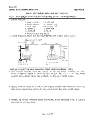 Page: 46 of 92
Class : VIII
CzsÁåAiÀÄ: zÉÊ£ÀA¢£À fÃªÀ£ÀzÀ°è gÀ¸ÁAiÀÄ¤PÀUÀ¼ÀÄ 1. CªÀ¢ü: 90¤«ÄµÀ.
¥ÀæAiÉÆÃUÀ: ¸À®ágï qÉÊDPÉìöÊqï£À vÀAiÀiÁjPÉ ªÀÄvÀÄÛ CzÀgÀ UÀÄt®PÀëtUÀ¼ÀÄ.
GzÉÝÃ±À: ¸À®ágï qÉÊDPÉìöÊqï£À vÀAiÀiÁjPÉ ªÀÄvÀÄÛ CzÀgÀ UÀÄt®PÀëtUÀ¼À£ÀÄß ¥ÀæAiÉÆÃUÀzÀ ªÀÄÆ®PÀ CxÉÊð¹PÉÆ¼ÀÄîªÀÅzÀÄ.
1. ¨ÉÃPÁUÀÄªÀ ¸ÁªÀÄVæUÀ¼ÀÄ:
C. zÀÄAqÀÄ vÀ¼ÀzÀ ¥sÁè¸ÀÌ H. C¤® eÁr
D. vÁªÀÄæzÀ ZÀÆgÀÄUÀ¼ÀÄ. IÄ. PÉÆÃ¤PÀ¯ï ¥sÁè¸ÀÌ.
E. ¨ÉAqï lÆå¨ï IÆ. ªÀÄzÀå¸ÁgÀ ¢Ã¥À.
F. ªÉÄÃtzÀ§wÛ J. y¸À¯ï D°PÉ.
G. °lä¸ÀPÁUÀzÀ K. ¸ÁÖöåAqï
L. ¸ÁjÃPÀÈvÀ ¸À®ÆáöåjPÀ DªÀÄè. (H2SO4 )
2. ¤ÃrgÀÄªÀ ¸ÁªÀÄVæUÀ¼À£ÀÄß UÀªÀÄ¤¹ ªÀÄvÀÄÛ ²PÀëPÀgÀ ªÀiÁUÀðzÀ±Àð£ÀzÀ°è PÉ¼ÀUÉ ¤ÃrgÀÄªÀ avÀæzÀAvÉ eÉÆÃr¹.
¸ÀÆZÀ£É: ¥Àæ§® ¸À®ÆáöåjPï DªÀÄè CvÀåAvÀ C¥ÁAiÀÄPÁj, §¼À¸ÀÄªÁUÀ CvÀåAvÀ eÁUÀgÀÆPÀvÉ¬ÄAzÀ EgÀ¨ÉÃPÀÄ.
3. ªÉÄÃ¯É eÉÆÃr¹zÀ ¸ÁªÀÄVæUÀ¼À°è zÀÄAqÀÄ vÀ¼ÀzÀ ¥sÁè¸ÀÌ£À°è 1-2 UÁæA £ÀµÀÄÖ vÁªÀÄæzÀ ZÀÆgÀUÀ¼À£ÀÄß ºÁQ. y¸À¯ï
D°PÉAiÀÄ ªÉÄÃ¯ÁãUÀ¢AzÀ, qÁæ¥Àgï zÀ ¸ÀºÁAiÀÄ¢AzÀ ¥Àæ§® ¸À®ÆáöåjPÀ DªÀÄè ( 3-4 «Ä °Ã) ªÀ£ÀÄß vÁªÀÄæzÀ
ZÀÆgÀÄUÀ½UÉ ¨ÉgÉ¹, §zÀ¯ÁªÀuÉ UÀªÀÄ¤¹, ¤ªÀÄä «ÃPÀëuÉAiÀÄ£ÀÄß PÉ¼ÀUÉ PÉÆlÖ SÁ°Ã eÁUÀzÀ°è §gÉ¬Äj.
4. ¥sÁè¸ÀÌ£À°è vÉUÉzÀÄPÉÆAqÀ vÁªÀÄæzÀ ZÀÆgÀÄ ªÀÄvÀÄÛ ¸À®ÆàjPï DªÀÄèªÀ£ÀÄß ªÀÄzÀå¸ÁgÀ ¢Ã¥ÀzÀ ¸ÀºÁAiÀÄ¢AzÀ PÁ¬Ä¹.¤ÃªÀÅ
AiÀiÁªÀ jÃwAiÀÄ §zÀ¯ÁªÀuÉAiÀÄ£ÀÄß UÀªÀÄ¤¸ÀÄwÛÃj? ¤ªÀÄä «ÃPÀëuÉAiÀÄ£ÀÄß PÉ¼ÀUÉ PÉÆlÖ SÁ°Ã eÁUÀzÀ°è §gÉ¬Äj.
5. ºÁUÁzÀgÉ, E°è £ÀqÀÉAiÀÄÄªÀ gÁ¸ÁAiÀÄ¤PÀ QæAiÉÄAiÀÄ ¸À«ÄÃPÀgÀtªÀ£ÀÄß ¥ÀÄ¸ÀÛPÀzÀ ¸ÀºÁAiÀÄ¢AzÀ §gÉzÀÄ, F QæAiÉÄAiÀÄ°è
©qÀÄUÀqÉAiÀiÁUÀÄªÀ C¤®UÀ¼À£ÀÄß ºÉ¸Àj¹.
 