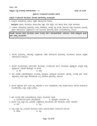 Page: 52 of 92
Class : VIII
CzsÁåAiÀÄ: ¤vÀå fÃªÀ£ÀzÀ°è gÁ¸ÁAiÀÄ¤PÀUÀ¼ÀÄ – 2. CªÀ¢ü: 45 ¤«ÄµÀ.
¥ÀæAiÉÆÃUÀ: ¤Ãj£ÉÆA¢UÉ ¯ÉÆÃºÀUÀ¼À ªÀvÀð£É.
GzÉÝÃ±À: ¤Ãj£ÉÆA¢UÉ ¸ÉÆÃrAiÀÄA ¯ÉÆÃºÀzÀ ªÀvÀð£ÉAiÀÄ£ÀÄß CjAiÀÄÄªÀÅzÀÄ.
1. ¤ÃrgÀÄªÀ ¸ÁªÀÄVæUÀ¼À£ÀÄß UÀªÀÄ¤¹ ²PÀëPÀgÀ ¸ÀºÁAiÀÄ¢AzÀ UÀÄgÀÄw¹.
¸ÁªÀÄVæUÀ¼ÀÄ: ¥Àæ£Á¼À, ¸ÉÆÃrAiÀÄA ZÀÆgÀÄ,(Na) EPÀÌ¼À, ¨ÉAQ ¥ÉnÖUÉ, ¤Ã° ºÁUÀÆ PÉA¥ÀÄ °lä¸ï PÁUÀzÀUÀ¼ÀÄ,
2. ¤ÃrgÀÄªÀ ¸ÁªÀÄVæUÀ¼À°è ¥Àæ£Á¼ÀzÀ°è ¤ÃgÀ£ÀÄß vÉUÉzÀÄPÉÆ½î CzÀgÀ°è ¸ÀtÚ vÀÄAqÀÄ (eÉÆÃ¼ÀzÀ UÁvÀæ) ¸ÉÆÃrAiÀÄA ZÀÆgÀ£ÀÄß
EPÀÌ¼ÀzÀ ¸ÀºÁAiÀÄ¢AzÀ JZÀÑjPÉ¬ÄAzÀ ¤ÃgÀÄ vÀÄA©gÀÄªÀ ¥Àæ£Á¼ÀzÀ°è ºÁQj §zÀ¯ÁªÀuÉAiÀÄ£ÀÄß §gÉ¬Äj
3. ªÉÄÃ°£À QæAiÉÄAiÀÄ£ÀÄß UÀªÀÄ£ÀzÀ°è ElÄÖPÉÆAqÀÄ £ÀqÉzÀ gÁ¸ÁAiÀÄ¤PÀ QæAiÉÄAiÀÄ£ÀÄß ¸À«ÄÃPÀgÀtzÀ ªÀÄÆ®PÀ ¥ÀÄ¸ÀÛPÀzÀ
¸ÀºÁAiÀÄ¢AzÀ £ÀªÀÄÆ¢¹.
4. ªÉÄÃ°£À ¸À«ÄÃPÀgÀtªÀ£ÀÄß UÀªÀÄ¤¹zÁUÀ ¸ÉÆÃrAiÀÄA ¤Ãj£ÉÆA¢UÉ ªÀwð¹ ¸ÉÆÃrAiÀÄA ºÉÊqÁæPÉìöÊqï DUÀÄvÀÛzÉ ªÀÄvÀÄÛ
ºÉÊqÉÆæÃd£ï ©qÀÄUÀqÉ ªÀiÁqÀÄvÀÛzÉ. F ºÉÃ½PÉ.
C. ¸Àj D. vÀ¥ÀÄà
5. FUÀ CzÀgÀ°è ©qÀÄUÀqÉAiÀiÁUÀÄªÀ C¤®ªÀ£ÀÄß ¥ÀjÃQë¸À®Ä ªÀÄvÉÆÛAzÀÄ ¸ÉÆÃrAiÀÄA ZÀÆgÀ£ÀÄß ¤Ãj£À°è ºÁQ £ÀAvÀgÀ
eÁé¯ÉAiÀÄ£ÀÄß CzÀgÀ ºÀwÛgÀ vÉUÉzÀÄPÉÆAqÀÄ §¤ß £ÀqÉAiÀÄÄªÀ QæAiÉÄAiÀÄ£ÀÄß £ÀªÀÄÆ¢¹
6. ªÉÄÃ°£À eÁé¯ÉAiÀÄÄ ¥sÀ¥ï JAzÀÄ ±À§Ý ªÀiÁrzÀgÉ D C¤® AiÀiÁªÀÅzÉAzÀÄ ¤ÃªÀÅ wÃªÀiÁð¤¸ÀÄ«j. ªÉÄÃ°£À gÁ¸ÁAiÀÄ¤PÀ
¸À«ÄÃPÀgÀtªÀ£ÀÄß «ÃQë¹ GvÀÛgÀ §gÉ¬Äj.
7. FUÀ ¤Ãj£À°è £ÀqÉzÀ §zÀ¯ÁªÀuÉAiÀÄ£ÀÄß UÀªÀÄ¤¹ ¸ÉÆÃrAiÀÄA ZÀÆgÀÄ.
C. C¤®zÉÆA¢UÉ QëÃtÂ¹ ªÀiÁAiÀÄªÁVzÉ. D. AiÀiÁªÀÅzÉÃ §zÀ¯ÁªÀuÉ E®è.
8. ªÉÄÃ°£À ¤ªÀÄä GvÀÛgÀ (C) JAzÁzÀgÉ «ÃPÀëuÉAiÀÄ£ÀÄß ªÀÄÄAzÀÄªÀgÉ¹ FUÀ ¸ÉÆÃrAiÀÄA ZÀÆgÀÄ EzÉAiÀiÁ?
C. EzÉ. D. E®è.
9. ¤ªÀÄä GvÀÛgÀ E®è JAzÁzÀgÉ ¸ÉÆÃrAiÀÄA ZÀÆgÀÄ gÁ¸ÁAiÀÄ¤PÀªÁV ¤j£ÉÆA¢UÉ ªÀwð¹zÉ.
C. ºËzÀÄ D. E®è.
¸ÀÆZÀ£É: ¸ÀªÀÄAiÀÄzÀ PÁgÀt ¸ÉÆÃrAiÀÄA ZÀÆgÀÄ ¤Ãj£À°è ªÀwð¹ ªÀiÁAiÀÄªÁVzÉAiÉÄ? D¯ÉÆÃa¹, £ÀAvÀgÀ ªÀÄvÉÆÛAzÀÄ ZÀÆgÀÄ
ºÁQ EzÀ£ÀÄß ªÀÄÄAzÀÄªÀgÉ¹.
 