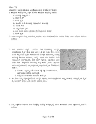 Page: 75 of 92
Class : VIII
ZÀlÄªÀnPÉ: 2 ¬ÄÃ¸ÀÖ ¥ÀÄrAiÀÄ£ÀÄß §¼À¹PÉÆAqÀÄ ¬ÄÃ¸ÀÖ fÃªÀPÉÆÃ±ÀUÀ¼À «ÃPÀëuÉ.
1. PÉÆnÖgÀÄªÀ ¸ÁªÀÄVæUÀ¼À£ÀÄß «ÃQë¹ F PÉ¼ÀUÉ PÉÆnÖgÀÄªÀ ¥ÀnÖAiÀÄ°è UÀÄgÀÄw¹.
C. ¸ÀAAiÀÄÄPÀÛ ¸ÀÆPÀëöäzÀ±ÀðPÀ
D. UÁf£À ¸ÉèöÊqï
E. PÀªÀgï UÁè¸ï
F. «Äy°£À ¤Ã° ªÀtðzÀæªÀå /¸Áå¥ÉÆæÃ¤£ï ªÀtðzÀæªÀå
G. ¬ÄÃ¸ïÖ ¥ÀÄr
H. aPÀÌ ¥ÉÃAmï §æµï
J. MvÀÄÛ PÁUÀzÀ /ªÉÄzÀÄ §mÉÖ(nµÀÄ ¥ÉÃ¥Égï,¨ÁènAUï ¥ÉÃ¥Àgï)
K. PÀªÀgï UÁè¸ï
2. ¤ªÀÄUÉ PÉÆnÖgÀÄªÀ ¬ÄÃ¸ÀÖ ¥ÀÄrAiÀÄ£ÀÄß UÀªÀÄ¤¹. CzÀÄ ºÀgÀ¼ÀgÀ¼ÁVzÉAiÉÆÃ CxÀªÁ ¥ËqÀgï ºÁUÉ EzÉAiÉÆÃ UÀÄgÀÄw¹
§gÉ¬Äj.
3. CzÀÄ ºÀgÀ½£ÀAvÉ EzÀÝgÉ EzÀjAzÀ 2-3 ºÀgÀ¼ÀÄUÀ¼ÀµÀÄÖ ¬ÄÃ¸ÀÖ£ÀÄß
vÉUÉzÀÄPÉÆAqÀÄ ¸ÉèöÊqï ªÉÄÃ¯É ºÁQ CzÀPÉÌ 1-2 ºÀ¤ ¤ÃgÀÄ ¸ÉÃj¹ £ÀAvÀgÀ
MAzÀÄ ¸ÀtÚ ¥ÉÃAl §æµï£À ¸ÀºÁAiÀÄ¢AzÀ ¬ÄÃ¸ïÖ£À ºÀgÀ¼ÀÄUÀ¼À£ÀÄß ¤Ãj£À°è
PÀgÀV¸ÀÄvÀÛ vÉ¼ÀÄªÁV ºÀgÀrPÉÆ½î ,EzÀPÉÌ JgÀqÀÄ ºÀ¤ «ÄxÀ°£ï ¤Ã°/
¸Áå¥ÉÆæÃ¤£ï ªÀtðzÀæªÀåªÀ£ÀÄß ºÁQ PÀªÀgï UÁè¸ï£ÀÄß ¤zsÁ£ÀªÁV CzÀgÀ
ªÉÄÃ¯É ºÁQ. ºÉZÁÑVgÀÄªÀ ªÀtðªÀ£ÀÄß MvÀÄÛ PÁUÀzÀ /ªÉÄzÀÄ §mÉÖ¬ÄAzÀ
MgÉ¹ ¸ÀÆPÀëöäzÀ±ÀðPÀzÀ°è ElÄÖ «ÃQë¹.¤ªÀÄä «ÃPÀëuÉAiÀÄ£ÀÄß F PÉ¼ÀV£ÀªÀÅUÀ¼À°è
UÀÄgÀÄw¹
C. ªÀtðPÀzÀ §tÚªÀ£ÀÄß ¥ÀqÉzÀÄPÉÆAqÀ aPÀÌ aPÀÌ zÀÄAqÀV£À (¤Ãj£À
UÀÄ¼ÉîUÀ¼ÀAvÀ) gÀZÀ£ÉUÀ¼ÀÄ PÁtÂ¸ÀÄwÛªÉ.
D. GzÀÝ£ÉAiÀÄ zÀAqÁPÁgÀzÀ gÀZÀ£ÉUÀ¼ÀÄ PÁtÄwÛªÉ.
4. FUÀ ¤ÃªÀÅ ¤ªÀÄä ¥ÀoÀå¥ÀÄ¸ÀÛPÀzÀ°ègÀÄªÀ ¬ÄÃ¸ÀÖ£À avÀæÀªÀ£ÀÄß UÀªÀÄ£ÀzÀ°èlÄÖPÉÆAqÀÄ ¸ÀÆPÀëöäzÀ±ÀðPÀzÀ°è ªÀÄvÉÆÛªÉÄä F ¸ÉèöÊqï
£ÀÄß ¸ÀÆPÀëöäªÁV «ÃQë¹ MAzÀÄ ¬ÄÃ¸ÀÖ£À avÀæªÀ£ÀÄß ©r¹.
5. ¤ªÀÄä «ÃPÀëuÉAiÀÄ DzsÁgÀzÀ ªÉÄÃ¯É ¬ÄÃ¸ÀÖ£ÀÄß ²°ÃAzsÀæ ¸ÁªÀiÁædåzÀ°è EqÀ®Ä PÁgÀtªÁzÀ JgÀqÀÄ ®PÀëtUÀ¼À£ÀÄß UÀÄgÀÄw¹
§gÉ¬Äj.
 
