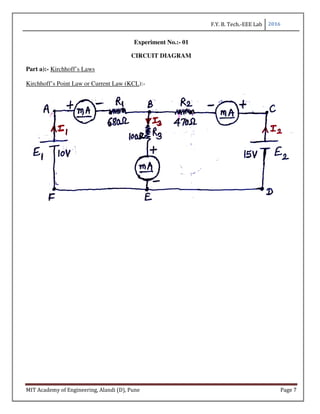 F.Y. B. Tech.-EEE Lab 2016
MIT Academy of Engineering, Alandi (D), Pune Page 7
Experiment No.:- 01
CIRCUIT DIAGRAM
Part a):- Kirchhoff’s Laws
Kirchhoff’s Point Law or Current Law (KCL):-
 