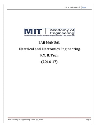 F.Y. B. Tech.-EEE Lab 2016
MIT Academy of Engineering, Alandi (D), Pune Page 1
LAB MANUAL
Electrical and Electronics Engineering
F.Y. B. Tech
(2016-17)
 