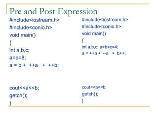 Pre and Post Expression
#include<iostream.h>
#include<conio.h>
void main()
{
int a,b,c;
a=b=8;
a = b + ++a + ++b;
cout<<a<<b;
getch();
}
#include<iostream.h>
#include<conio.h>
void main()
{
int a,b,c; a=b=c=4;
a = ++a + --a + b++;
cout<<a<<b;
getch();
}
 
