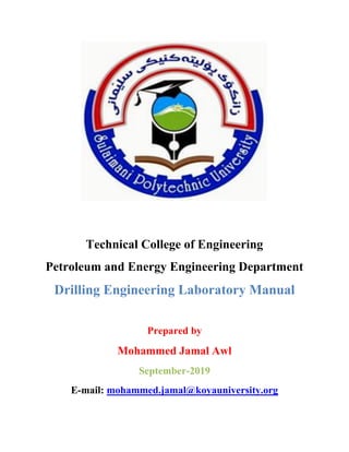 Technical College of Engineering
Petroleum and Energy Engineering Department
Drilling Engineering Laboratory Manual
Prepared by
Mohammed Jamal Awl
September-2019
E-mail: mohammed.jamal@koyauniversity.org
 