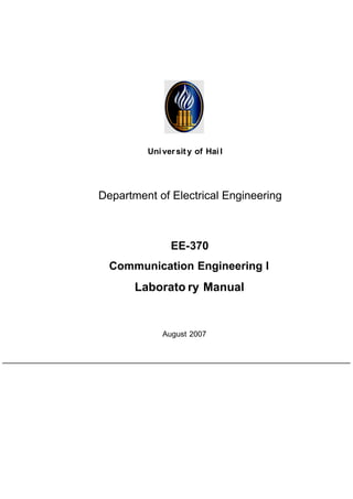 Uni ver sit y of Hai l




Department of Electrical Engineering



               EE-370
  Communication Engineering I
       Laborato ry Manual


             August 2007
 