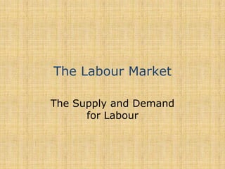 The Labour Market The Supply and Demand for Labour 