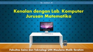 Kenalan dengan Lab. Komputer
Jurusan Matematika
Fakultas Sains dan Teknologi UIN Maulana Malik Ibrahim
By: Jamhuri, M
 