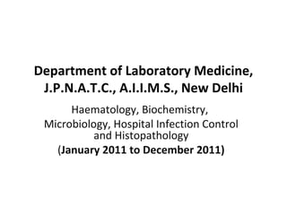 Department of Laboratory Medicine,
 J.P.N.A.T.C., A.I.I.M.S., New Delhi
      Haematology, Biochemistry,
 Microbiology, Hospital Infection Control
           and Histopathology
   (January 2011 to December 2011)
 