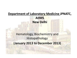 Department of Laboratory Medicine JPNATC,
AIIMS
New Delhi
Hematology, Biochemistry and
Histopathology
(January 2013 to December 2013)
 