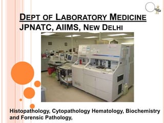 DEPT OF LABORATORY MEDICINE
JPNATC, AIIMS, NEW DELHI
Histopathology, Cytopathology Hematology, Biochemistry
and Forensic Pathology,
 