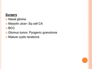 Surgery
 Nasal glioma
 Marjolin ulcer- Sq cell CA
 BCC
 Glomus tumor, Pyogenic granuloma
 Mature cystic teratoma
 