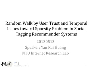 Random Walk by User Trust and Temporal
Issues toward Sparsity Problem in Social
Tagging Recommender Systems
20130513
Speaker: Yan Kai Huang
NTU Internet Research Lab
1
 